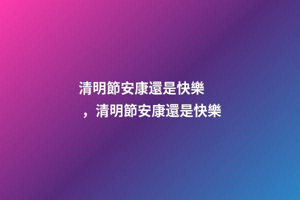 清明節安康還是快樂，清明節安康還是快樂-第1張-觀點-玄機派